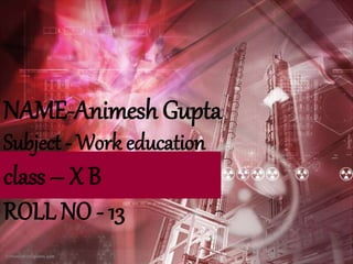 Subject - Work education
class – X B
ROLL NO - 13
NAME-Animesh Gupta
 