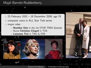 Majel Barrett-Roddenberry
23 February 1932 – 18 December 2008; age 76
computer voice in ALL Star Trek series
major roles:
Number One in the 1st STAR TREK Episode
Nurse Christine Chapel in TOS
Lwaxana Troi in TNG & DS9
Kristína Kik Rebrová TheRealStarTrekSexSymbols
 