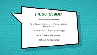 Anime Soundtrack Friends
Aprendizagem industrial em Programador de
Computador
Unidade Curricular Desenho e Animação
Aluno: Emanoel José Kreusch
Professor: Tarcísio Nunes
 