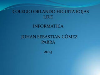 COLEGIO ORLANDO HIGUITA ROJAS
I.D.E
INFORMATICA
JOHAN SEBASTIAN GÓMEZ
PARRA
2013

 