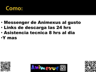 • Messenger de Animexus al gusto
• Links de descarga las 24 hrs
• Asistencia tecnica 8 hrs al dia
•Y mas
 