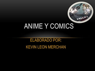 ANIME Y COMICS
 ELABORADO POR:
KEVIN LEON MERCHAN
 