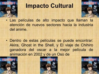 Impacto Cultural
• Las películas de alto impacto que llaman la
atención de nuevos sectores hacia la industria
del anime.
•...