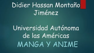 Didier Hassan Montaño
Jiménez
Universidad Autónoma
de las Américas
MANGA Y ANIME
 
