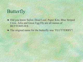 Butterfly Did you know Sailor, Dead Leaf, Paper Kite, Blue Striped Crow, Julia and Great Egg Fly are all names of BUTTERFLIES  The original name for the butterfly was ’FLUTTERBY'! 