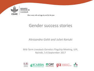 Gender success stories
Alessandra Galiè and Juliet Kariuki
Mid-Term Livestock Genetics Flagship Meeting, ILRI,
Nairobi, 5-6 September 2017
 