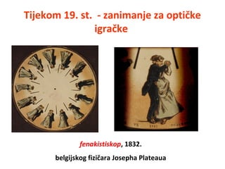 Tijekom 19. st. - zanimanje za optičke
igračke
fenakistiskop, 1832.
belgijskog fizičara Josepha Plateaua
 