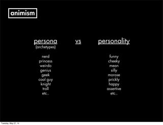 animism
persona personalityvs
(archetypes)
nerd
princess
weirdo
genius
geek
cool guy
knight
troll
etc..
funny
cheeky
mean
silly
morose
prickly
happy
assertive
etc..
Tuesday, May 27, 14
 