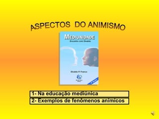 ASPECTOS  DO ANIMISMO 1- Na educação mediúnica 2- Exemplos de fenômenos anímicos 