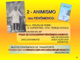 2 - ANIMISMO nos FENÔMENOS-  MIRABELLI - DOUGLAS HOME -  S. CUPERTINO - STA. TEREZA D’AVILA FLUTUAVAM NO AR  PODE SE CONSIDERAR FENÔMENO ANÍMICO.  NÃO SE ERGUIAM EXCLUSIVAMENTE  SOB A AÇÃO DOS ESPÍRITOS. MUITOS FENÔMENOS DE TRANSPORTE  PODEM SER ANÍMICOS COMO TAMBÉM MEDIÚNICOS. Mirabelli PODE SE CONSIDERAR FENÔMENO ANÍMICO.  PODEM SER ANÍMICOS COMO TAMBÉM MEDIÚNICOS  