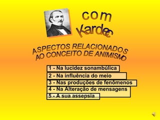 2 - Na influência do meio ASPECTOS RELACIONADOS AO CONCEITO DE ANIMISMO 3 - Nas produções de fenômenos 4 - Na Alteração de mensagens  5 - A sua assepsia 1 - Na lucidez sonambúlica com  Kardec 