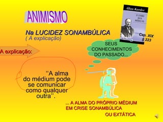 ‘‘ A alma do médium pode se comunicar como qualquer outra’’.  Na LUCIDEZ SONAMBÚLICA  ( A explicação) SEUS CONHECIMENTOS DO PASSADO... ... A ALMA DO PRÓPRIO MÉDIUM EM CRISE SONAMBÚLICA  OU EXTÁTICA   ANIMISMO Cap. XIX  § 223 A explicação: 