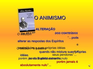 O Médium   ‘‘... pode alterar as respostas dos Espíritos   e assimilá-las a suas próprias idéias  e a seus pendores’’...  4- O ANIMISMO   NA   ALTERAÇÃO  DOS CONTEÚDOS O Médium  ‘‘é passivo  quando não mistura suas próprias idéias  às do Espírito estranho;   porém jamais é absolutamente nulo’’...   Cap. XIX § 223 porém jamais é absolutamente nulo  