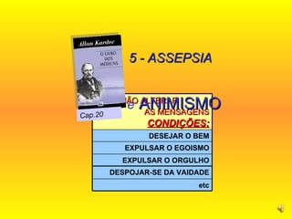 5 - ASSEPSIA   e  ANIMISMO  .   Cap.20 etc EXPULSAR O ORGULHO DESPOJAR-SE DA VAIDADE EXPULSAR O EGOISMO DESEJAR O BEM PARA NÃO ALTERAR  AS MENSAGENS  CONDIÇÕES: 