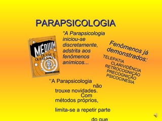 ‘‘ A Parapsicologia  não trouxe novidades.  Com métodos próprios,  limita-se a repetir parte  do que está contido em  O Livro dos Médiuns.’’  PARAPSICOLOGIA “ A Parapsicologia iniciou-se discretamente, adstrita aos fenômenos anímicos... Fenômenos já demonstrados: TELEPATIA  CLARIVIDÊNCIA RETROCOGNIÇÃO PRECOGNIÇÃO PSICOCINESIA 