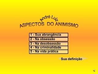 ASPECTOS  DO ANIMISMO 1 - Sua abrangência  3 - Na desobsessão 4 - Na criminalidade 5 - Na vida prática 2 - Na obsessão  André Luiz Sua definição 