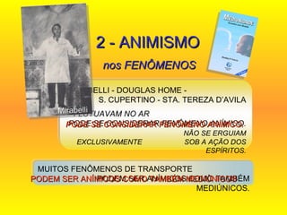 2 - ANIMISMO nos FENÔMENOS Mirabelli PODE SE CONSIDERAR FENÔMENO ANÍMICO.  PODEM SER ANÍMICOS COMO TAMBÉM MEDIÚNICOS  MIRABELLI - DOUGLAS HOME -  S. CUPERTINO - STA. TEREZA D’AVILA FLUTUAVAM NO AR  PODE SE CONSIDERAR FENÔMENO ANÍMICO.  NÃO SE ERGUIAM EXCLUSIVAMENTE  SOB A AÇÃO DOS ESPÍRITOS. MUITOS FENÔMENOS DE TRANSPORTE  PODEM SER ANÍMICOS COMO TAMBÉM MEDIÚNICOS. 