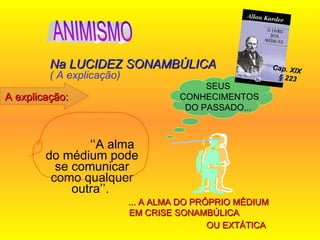 ‘‘ A alma do médium pode se comunicar como qualquer outra’’.  Na LUCIDEZ SONAMBÚLICA  ( A explicação) SEUS CONHECIMENTOS DO PASSADO... ... A ALMA DO PRÓPRIO MÉDIUM EM CRISE SONAMBÚLICA  OU EXTÁTICA   ANIMISMO Cap. XIX  § 223 A explicação: 