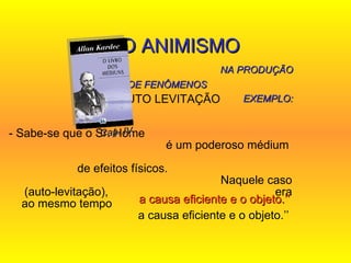 AUTO LEVITAÇÃO  - Sabe-se que o Sr. Home  é um poderoso médium  de efeitos físicos.  Naquele caso (auto-levitação),  era ao mesmo tempo  a causa eficiente e o objeto.’’  O ANIMISMO   NA PRODUÇÃO DE FENÔMENOS  EXEMPLO: Cap. IV  a causa eficiente e o objeto.’’  