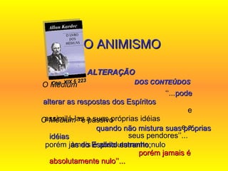 O Médium   ‘‘... pode alterar as respostas dos Espíritos   e assimilá-las a suas próprias idéias  e a seus pendores’’...  4- O ANIMISMO   NA   ALTERAÇÃO  DOS CONTEÚDOS O Médium  ‘‘é passivo  quando não mistura suas próprias idéias  às do Espírito estranho;   porém jamais é absolutamente nulo’’...   Cap. XIX § 223 porém jamais é absolutamente nulo  