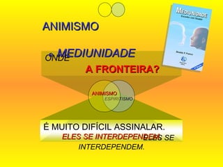 ONDE   A FRONTEIRA? ANIMISMO  e  MEDIUNIDADE ESPIRITISMO ANIMISMO ELES SE INTERDEPENDEM. É MUITO DIFÍCIL ASSINALAR.   ELES SE INTERDEPENDEM. 