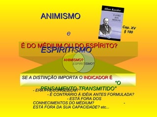 É DO MÉDIUM OU DO ESPÍRITO?  ANIMISMO  e  ESPIRITISMO ESPIRITISMO? ANIMISMO? Cap. XV § 180 - ERA PRECONCEBIDO?  - É CONTRÁRIO À IDÉIA ANTES FORMULADA?  - ESTÁ FORA DOS CONHECIMENTOS DO MÉDIUM?  - ESTÁ FORA DA SUA CAPACIDADE? etc... SE A DISTINÇÃO IMPORTA O  INDICADOR É   “O PENSAMENTO TRANSMITIDO” 