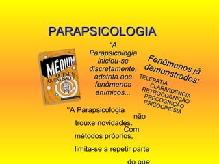 ‘‘ A Parapsicologia  não trouxe novidades.  Com métodos próprios,  limita-se a repetir parte  do que está contido em  O Livro dos Médiuns.’’  PARAPSICOLOGIA “ A Parapsicologia iniciou-se discretamente, adstrita aos fenômenos anímicos... Fenômenos já demonstrados: TELEPATIA  CLARIVIDÊNCIA RETROCOGNIÇÃO PRECOGNIÇÃO PSICOCINESIA 