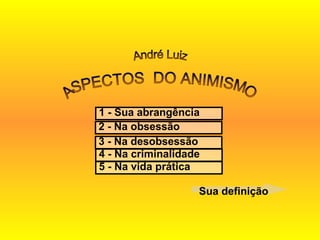 ASPECTOS  DO ANIMISMO 1 - Sua abrangência  3 - Na desobsessão 4 - Na criminalidade 5 - Na vida prática 2 - Na obsessão  André Luiz Sua definição 