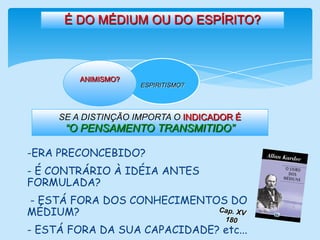 É DO MÉDIUM OU DO ESPÍRITO?                   ESPIRITISMO?ANIMISMO?SE A DISTINÇÃO IMPORTA O INDICADOR É“O PENSAMENTO TRANSMITIDO”ERA PRECONCEBIDO?  - É CONTRÁRIO À IDÉIA ANTES FORMULADA?                               - ESTÁ FORA DOS CONHECIMENTOS DO MÉDIUM?      - ESTÁ FORA DA SUA CAPACIDADE? etc...Cap. XV 180