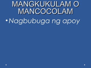 MANGKUKULAM OMANGKUKULAM O
MANCOCOLAMMANCOCOLAM
•Nagbubuga ng apoy
 