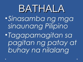 BATHALABATHALA
•Sinasamba ng mga
sinaunang Pilipino
•Tagapamagitan sa
pagitan ng patay at
buhay na nilalang
 
