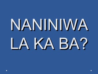 NANINIWANANINIWA
LA KA BA?LA KA BA?
 