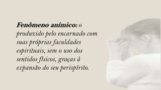 Fenômeno anímico: o
produzido pelo encarnado com
suas próprias faculdades
espirituais, sem o uso dos
sentidos físicos, graças à
expansão do seu perispírito.
 