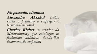 No passado, citamos:
Alexandre Aksakof         (sábio
russo, o primeiro a empregar o
termo animis-mo);
Charles Richet (o criador da
Metapsíquica), que catalogou os
fenômenos anímicos, dando-lhes
denominação es-pecial;
 