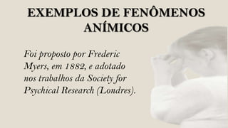 EXEMPLOS DE FENÔMENOS
      ANÍMICOS

Foi proposto por Frederic
Myers, em 1882, e adotado
nos trabalhos da Society for
Psychical Research (Londres).
 