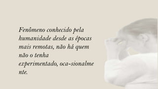 Fenômeno conhecido pela
humanidade desde as épocas
mais remotas, não há quem
não o tenha
experimentado, oca-sionalme
nte.
 