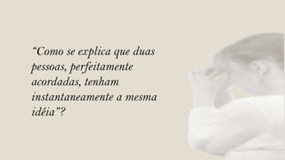 “Como se explica que duas
pessoas, perfeitamente
acordadas, tenham
instantaneamente a mesma
idéia”?
 