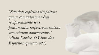 “São dois espíritos simpáticos
que se comunicam e vêem
reciprocamente seus
pensamentos respectivos, embora
sem estarem adormecidos.”
(Allan Kardec, O Livro dos
Espíritos, questão 421)
 