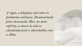 A rigor, a telepatia está entre os
fenômenos anímicos. Desencarnado
para encarnado. Mas, no meio
espírita, o concei-to está se
estendendo para o intercâmbio com
o Além.
 
