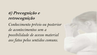 6) Precognição e
retrocognição
Conhecimento prévio ou posterior
de acontecimentos sem a
possibilidade de acesso material
aos fatos pelos sentidos comuns.
 