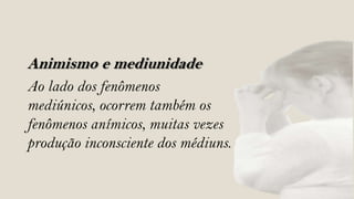 Animismo e mediunidade
Ao lado dos fenômenos
mediúnicos, ocorrem também os
fenômenos anímicos, muitas vezes
produção inconsciente dos médiuns.
 