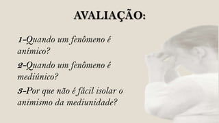 AVALIAÇÃO:
1-Quando um fenômeno é
anímico?
2-Quando um fenômeno é
mediúnico?
3-Por que não é fácil isolar o
animismo da mediunidade?
 