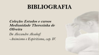 BIBLIOGRAFIA

Coleção: Estudos e cursos
Mediunidade Therezinha de
Oliveira
De Alexandre Aksakof:
-Animismo e Espiritismo, cap. IV.
 