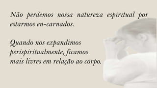 Não perdemos nossa natureza espiritual por
estarmos en-carnados.

Quando nos expandimos
perispiritualmente, ficamos
mais livres em relação ao corpo.
 
