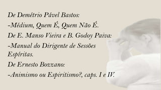 De Demétrio Pável Bastos:
-Médium, Quem É, Quem Não É.
De E. Manso Vieira e B. Godoy Paiva:
-Manual do Dirigente de Sessões
Espíritas.
De Ernesto Bozzano:
-Animismo ou Espiritismo?, caps. I e IV.
 