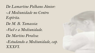 De Lamartine Palhano Júnior:
-A Mediunidade no Centro
Espírita.
De M. B. Tamassia:
-Você e a Mediunidade.
De Martins Peralva:
-Estudando a Mediunidade, cap.
XXXVI.
 
