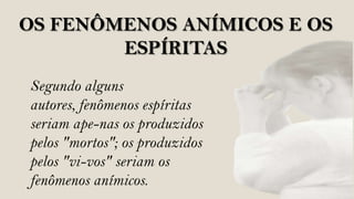 OS FENÔMENOS ANÍMICOS E OS
        ESPÍRITAS
Segundo alguns
autores, fenômenos espíritas
seriam ape-nas os produzidos
pelos "mortos"; os produzidos
pelos "vi-vos" seriam os
fenômenos anímicos.
 