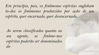 Em princípio, pois, os fenômenos espíritas englobam
to-dos os fenômenos produzidos por ação de um
espírito, quer encarnado, quer desencarnado.


Ao serem classificados quanto ao
seu agente, os fenôme-nos
espíritas poderão ser denominados
de:
 