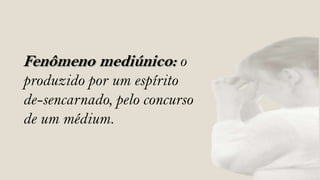 Fenômeno mediúnico: o
produzido por um espírito
de-sencarnado, pelo concurso
de um médium.
 