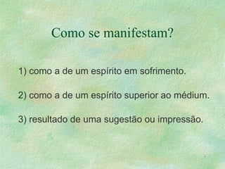 Como se manifestam? 1) como a de um espírito em sofrimento. 2) como a de um espírito superior ao médium. 3) resultado de uma sugestão ou impressão. 
